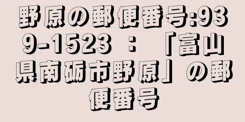 野原の郵便番号:939-1523 ： 「富山県南砺市野原」の郵便番号