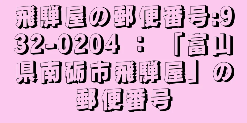 飛騨屋の郵便番号:932-0204 ： 「富山県南砺市飛騨屋」の郵便番号