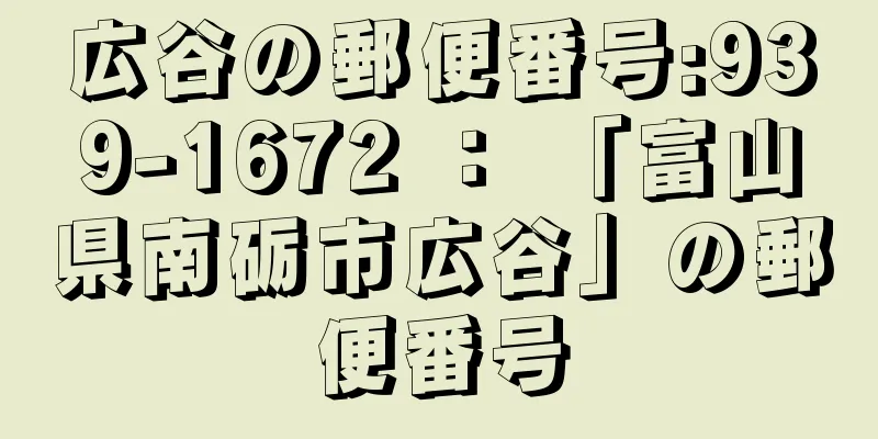 広谷の郵便番号:939-1672 ： 「富山県南砺市広谷」の郵便番号