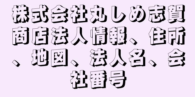 株式会社丸しめ志賀商店法人情報、住所、地図、法人名、会社番号