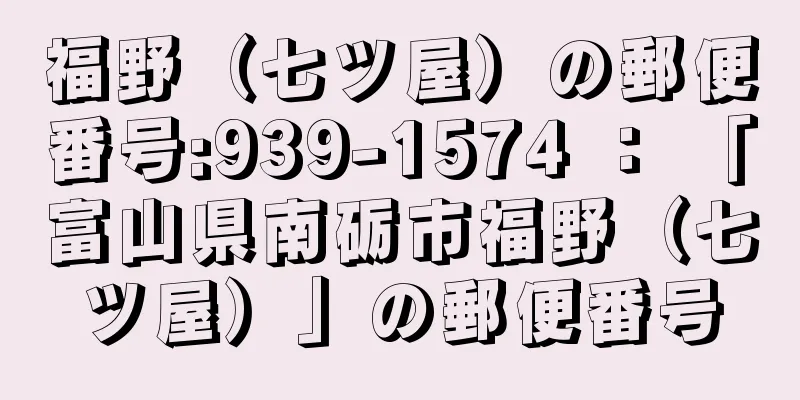 福野（七ツ屋）の郵便番号:939-1574 ： 「富山県南砺市福野（七ツ屋）」の郵便番号