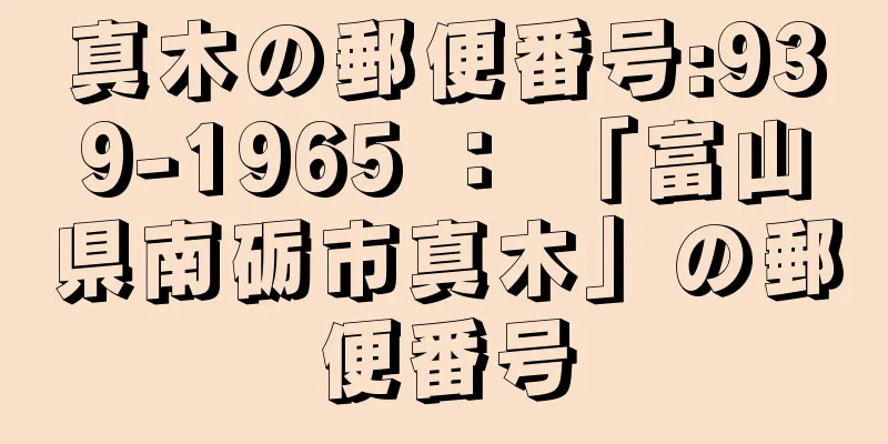 真木の郵便番号:939-1965 ： 「富山県南砺市真木」の郵便番号