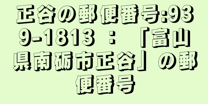 正谷の郵便番号:939-1813 ： 「富山県南砺市正谷」の郵便番号