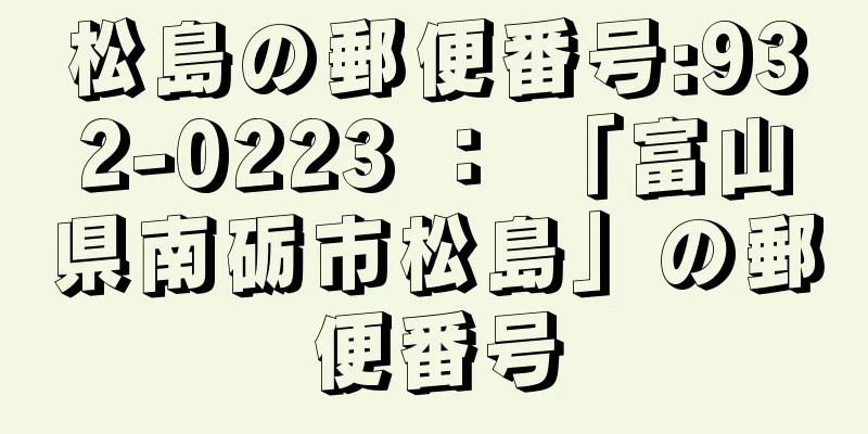 松島の郵便番号:932-0223 ： 「富山県南砺市松島」の郵便番号