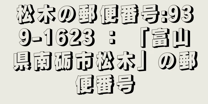 松木の郵便番号:939-1623 ： 「富山県南砺市松木」の郵便番号