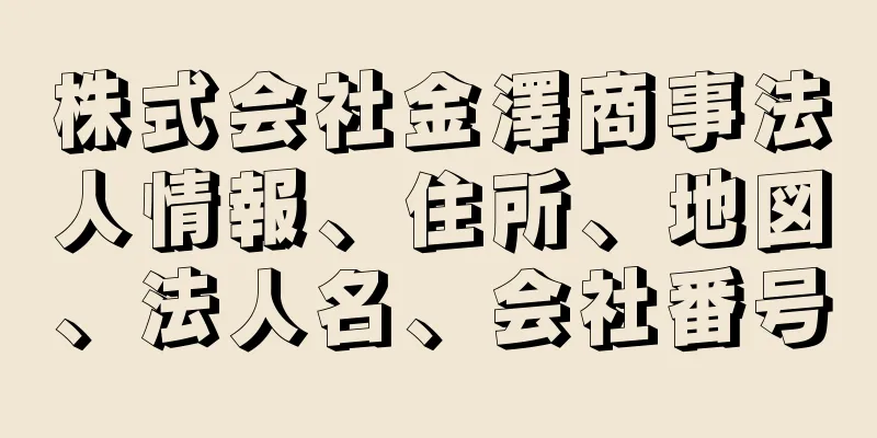 株式会社金澤商事法人情報、住所、地図、法人名、会社番号