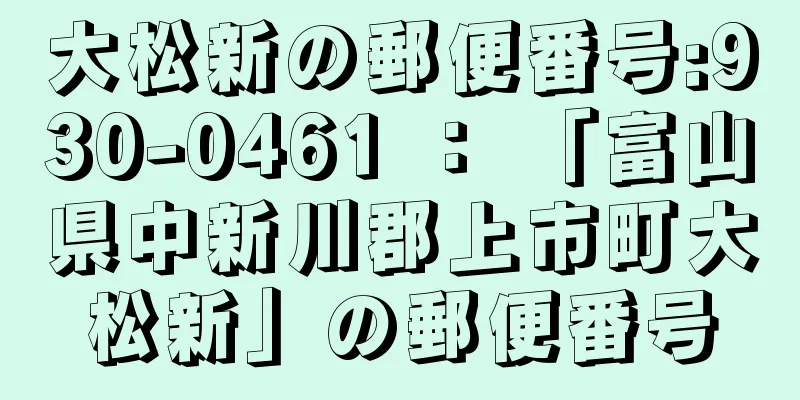 大松新の郵便番号:930-0461 ： 「富山県中新川郡上市町大松新」の郵便番号