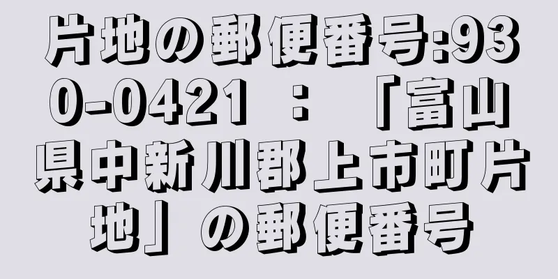 片地の郵便番号:930-0421 ： 「富山県中新川郡上市町片地」の郵便番号