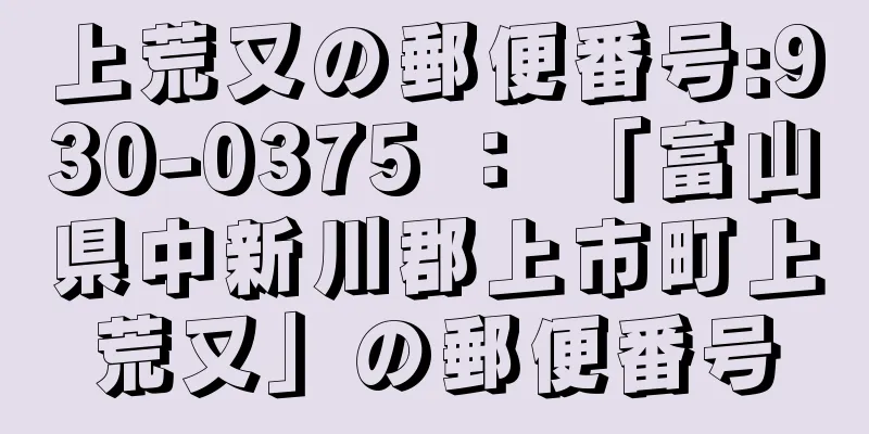 上荒又の郵便番号:930-0375 ： 「富山県中新川郡上市町上荒又」の郵便番号