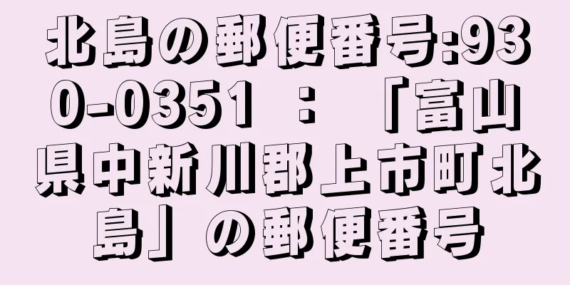 北島の郵便番号:930-0351 ： 「富山県中新川郡上市町北島」の郵便番号