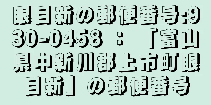 眼目新の郵便番号:930-0458 ： 「富山県中新川郡上市町眼目新」の郵便番号