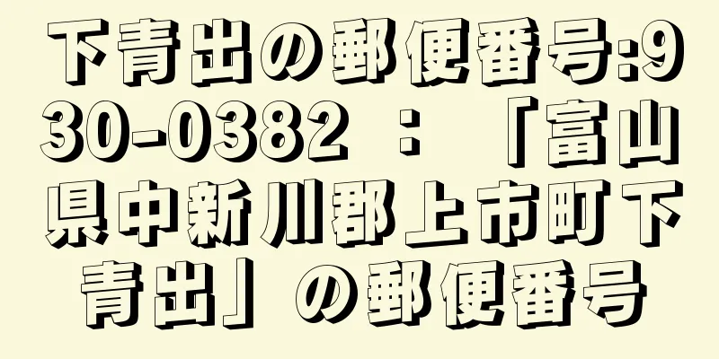 下青出の郵便番号:930-0382 ： 「富山県中新川郡上市町下青出」の郵便番号