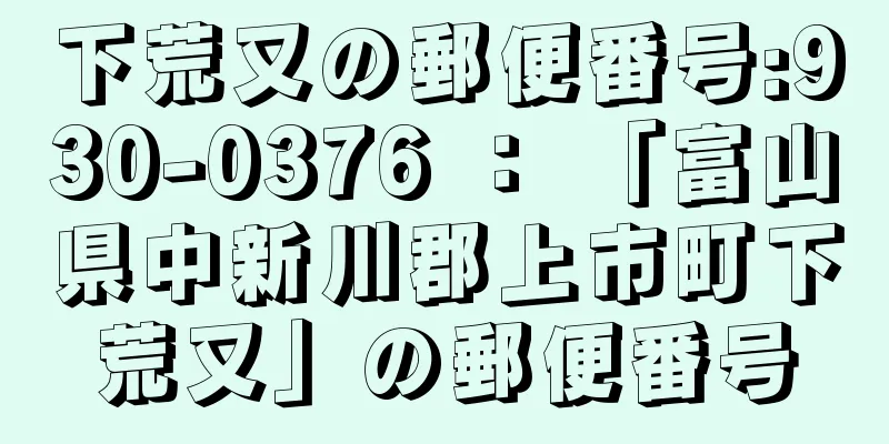 下荒又の郵便番号:930-0376 ： 「富山県中新川郡上市町下荒又」の郵便番号