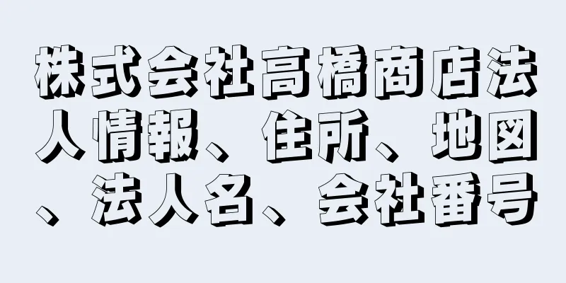 株式会社高橋商店法人情報、住所、地図、法人名、会社番号