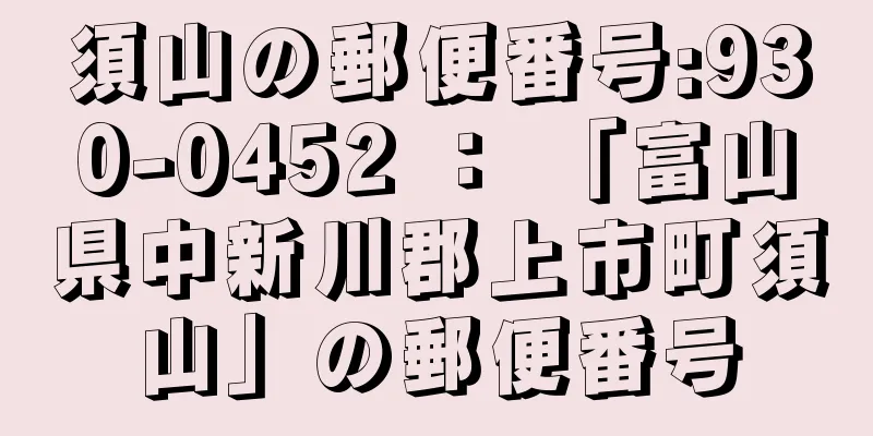 須山の郵便番号:930-0452 ： 「富山県中新川郡上市町須山」の郵便番号