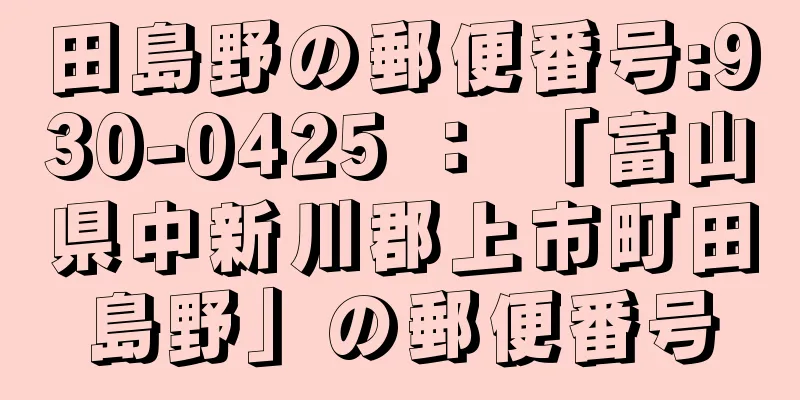 田島野の郵便番号:930-0425 ： 「富山県中新川郡上市町田島野」の郵便番号