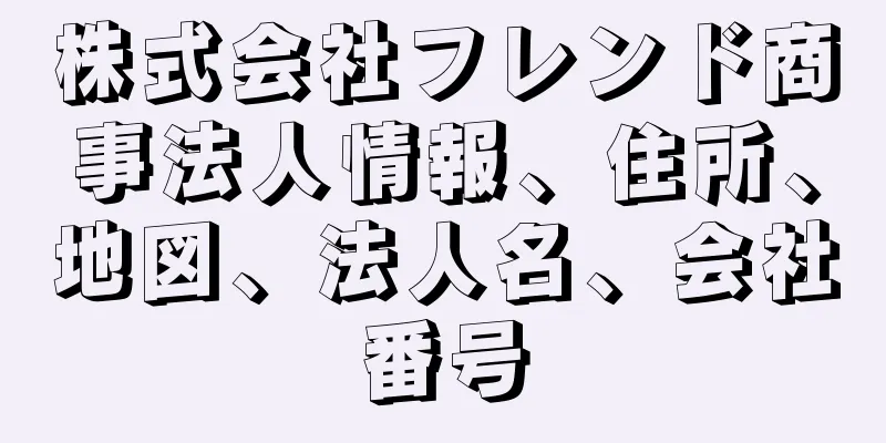 株式会社フレンド商事法人情報、住所、地図、法人名、会社番号