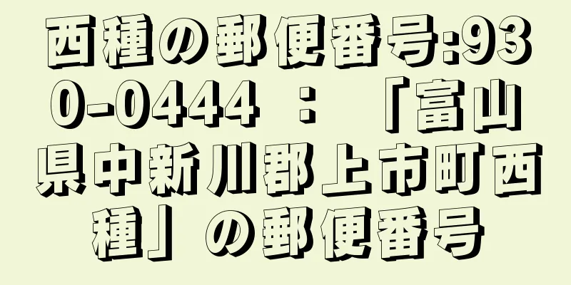 西種の郵便番号:930-0444 ： 「富山県中新川郡上市町西種」の郵便番号