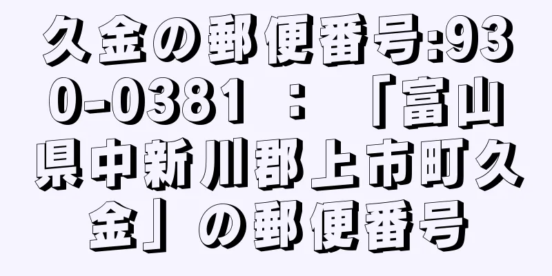 久金の郵便番号:930-0381 ： 「富山県中新川郡上市町久金」の郵便番号