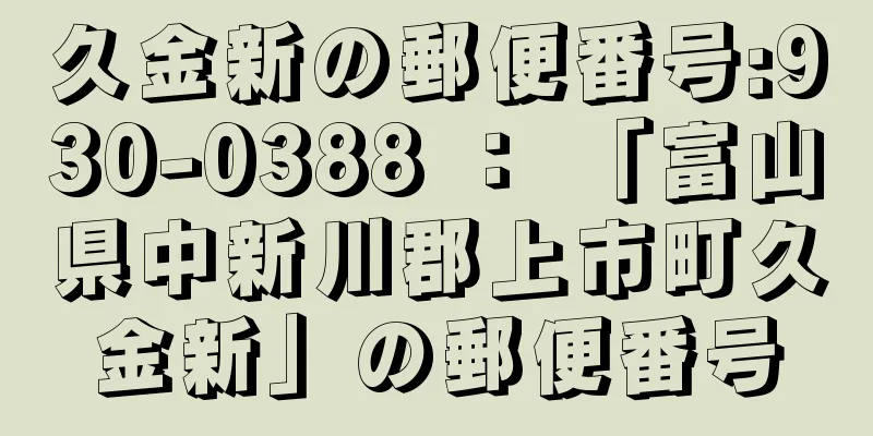 久金新の郵便番号:930-0388 ： 「富山県中新川郡上市町久金新」の郵便番号