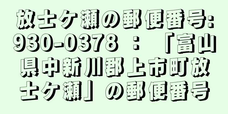 放士ケ瀬の郵便番号:930-0378 ： 「富山県中新川郡上市町放士ケ瀬」の郵便番号