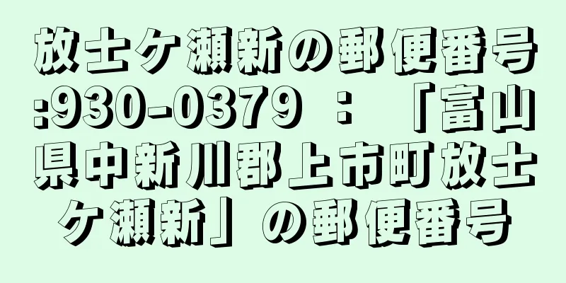 放士ケ瀬新の郵便番号:930-0379 ： 「富山県中新川郡上市町放士ケ瀬新」の郵便番号