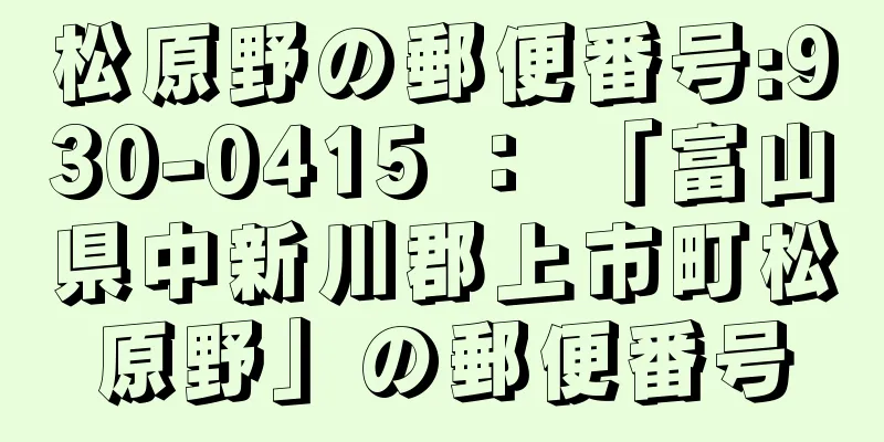 松原野の郵便番号:930-0415 ： 「富山県中新川郡上市町松原野」の郵便番号