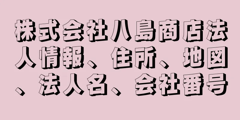 株式会社八島商店法人情報、住所、地図、法人名、会社番号