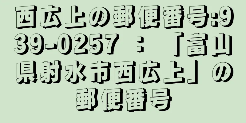 西広上の郵便番号:939-0257 ： 「富山県射水市西広上」の郵便番号