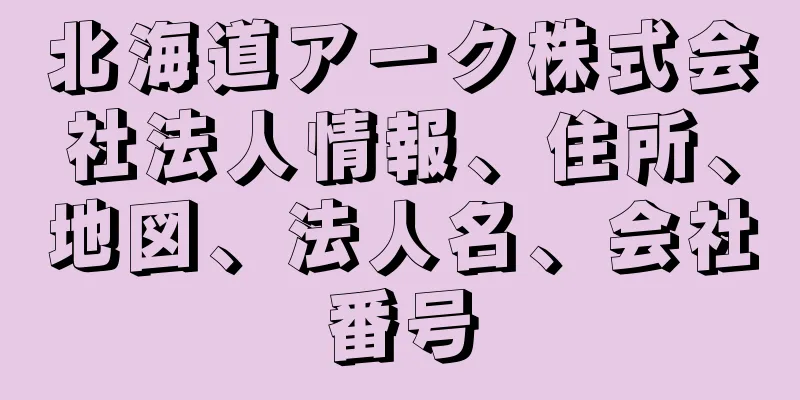 北海道アーク株式会社法人情報、住所、地図、法人名、会社番号