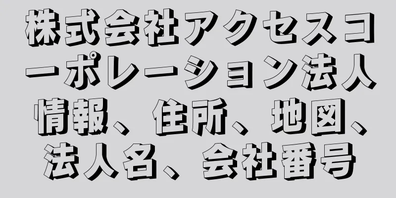 株式会社アクセスコーポレーション法人情報、住所、地図、法人名、会社番号