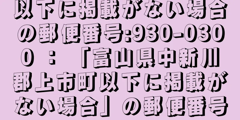 以下に掲載がない場合の郵便番号:930-0300 ： 「富山県中新川郡上市町以下に掲載がない場合」の郵便番号