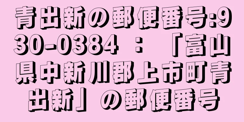 青出新の郵便番号:930-0384 ： 「富山県中新川郡上市町青出新」の郵便番号