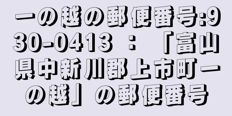 一の越の郵便番号:930-0413 ： 「富山県中新川郡上市町一の越」の郵便番号