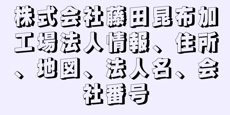 株式会社藤田昆布加工場法人情報、住所、地図、法人名、会社番号