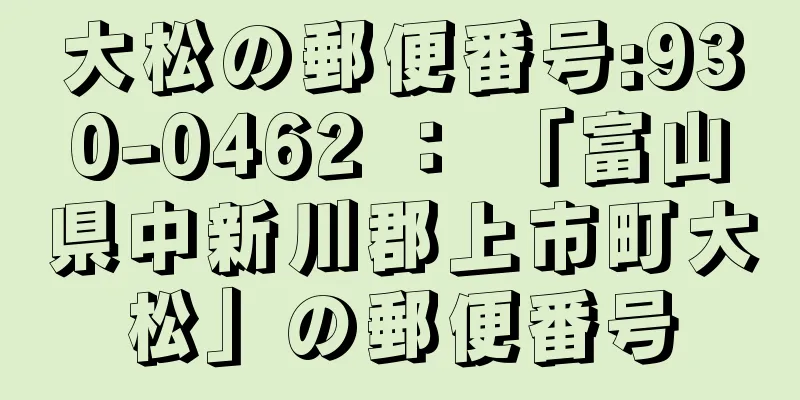 大松の郵便番号:930-0462 ： 「富山県中新川郡上市町大松」の郵便番号