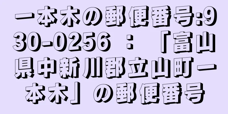 一本木の郵便番号:930-0256 ： 「富山県中新川郡立山町一本木」の郵便番号