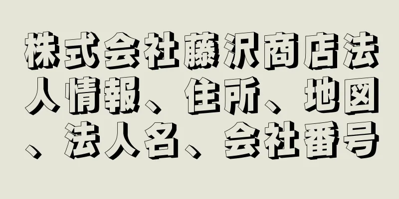 株式会社藤沢商店法人情報、住所、地図、法人名、会社番号