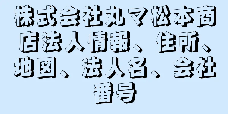 株式会社丸マ松本商店法人情報、住所、地図、法人名、会社番号