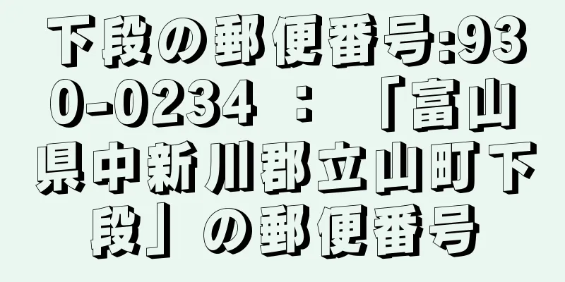 下段の郵便番号:930-0234 ： 「富山県中新川郡立山町下段」の郵便番号