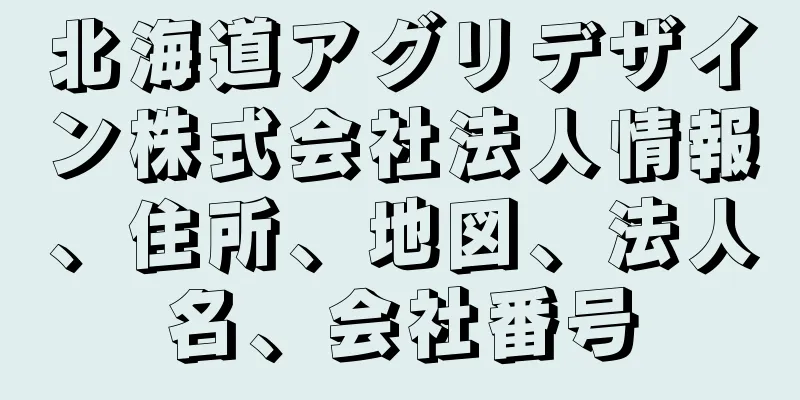 北海道アグリデザイン株式会社法人情報、住所、地図、法人名、会社番号