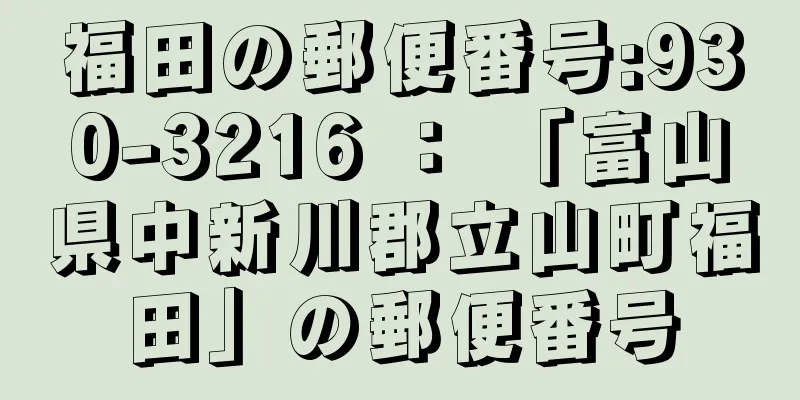 福田の郵便番号:930-3216 ： 「富山県中新川郡立山町福田」の郵便番号