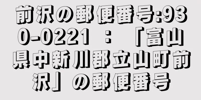 前沢の郵便番号:930-0221 ： 「富山県中新川郡立山町前沢」の郵便番号