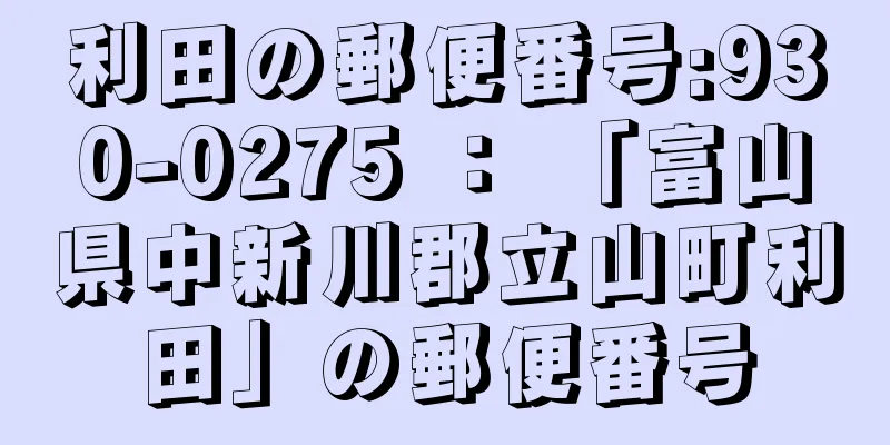 利田の郵便番号:930-0275 ： 「富山県中新川郡立山町利田」の郵便番号