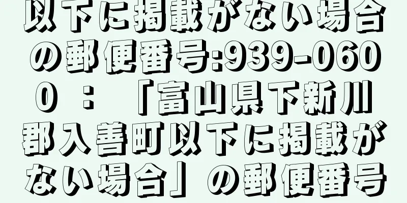 以下に掲載がない場合の郵便番号:939-0600 ： 「富山県下新川郡入善町以下に掲載がない場合」の郵便番号