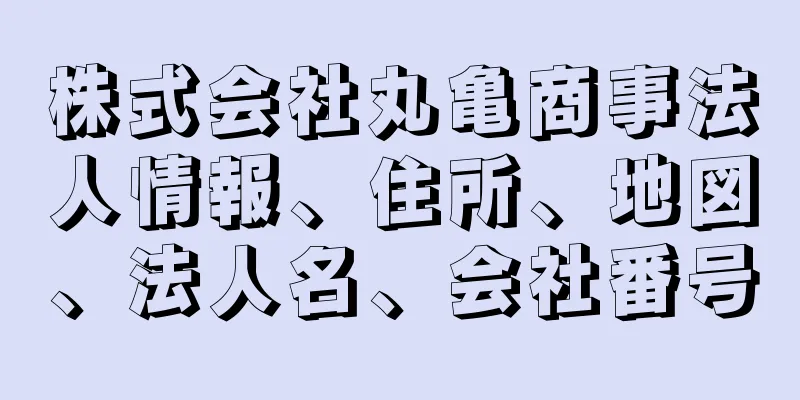 株式会社丸亀商事法人情報、住所、地図、法人名、会社番号