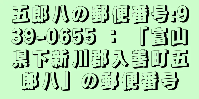 五郎八の郵便番号:939-0655 ： 「富山県下新川郡入善町五郎八」の郵便番号