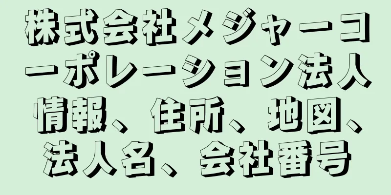 株式会社メジャーコーポレーション法人情報、住所、地図、法人名、会社番号