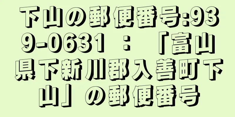 下山の郵便番号:939-0631 ： 「富山県下新川郡入善町下山」の郵便番号