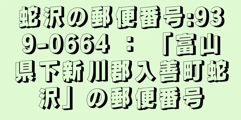 蛇沢の郵便番号:939-0664 ： 「富山県下新川郡入善町蛇沢」の郵便番号